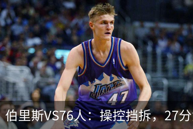 伯里斯VS76人：操控挡拆，27分贡献准绝杀