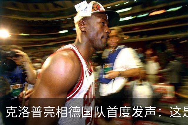 克洛普亮相德国队首度发声：这是我的巅峰，但也随时准备走人