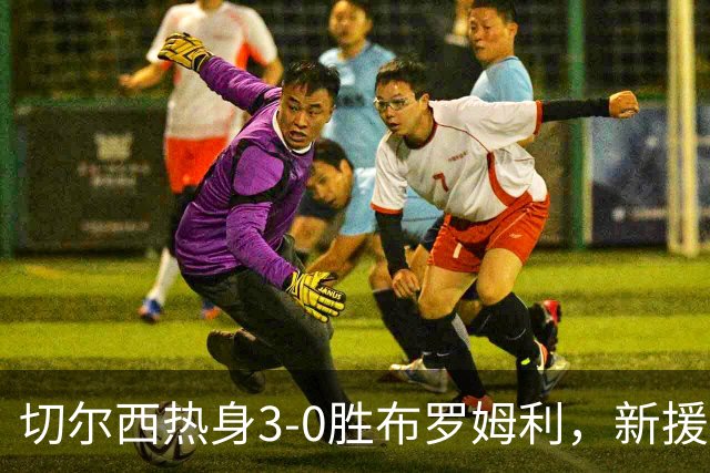 切尔西热身3-0胜布罗姆利，新援埃梅加连续两场破门，阿隆索取两连胜
