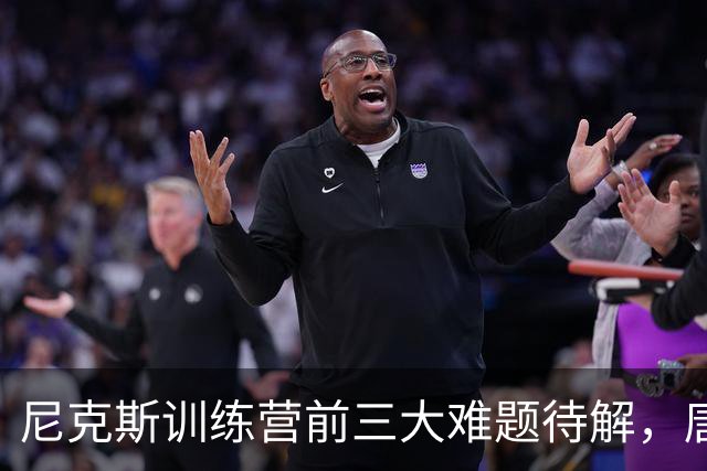 尼克斯训练营前三大难题待解，唐斯场均6800万续约谈判成关键