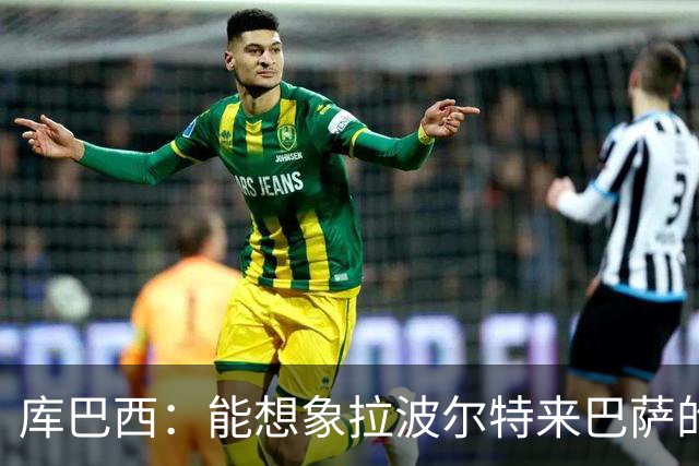 库巴西：能想象拉波尔特来巴萨的样子；和梅西交手是梦想成真