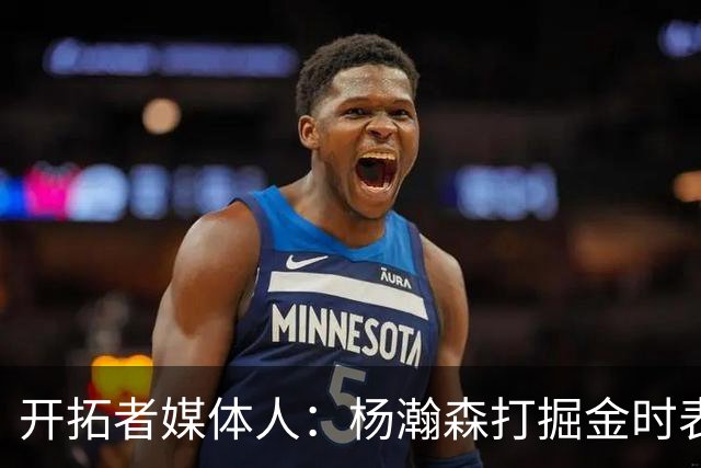 开拓者媒体人：杨瀚森打掘金时表现全面 数据无法完全体现其进步