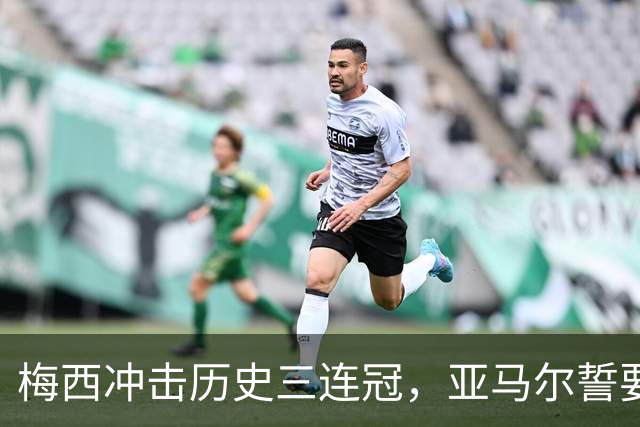 梅西冲击历史三连冠，亚马尔誓要终结阿根廷的王朝梦