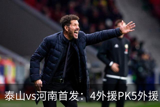 泰山vs河南首发：4外援PK5外援，克雷桑、依木兰先发，王上源出战