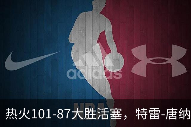 热火101-87大胜活塞，特雷-唐纳森20+8+10，奥科里空砍27分