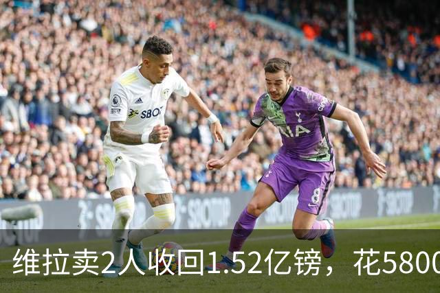 维拉卖2人收回1.52亿镑，花5800万+3800万砸新援后，又得卖人填坑