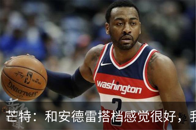 芒特：和安德雷搭档感觉很好，我关注过他在切尔西的表现
