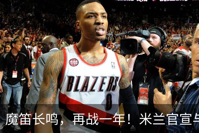 魔笛长鸣，再战一年！米兰官宣与莫德里奇续约至2027年