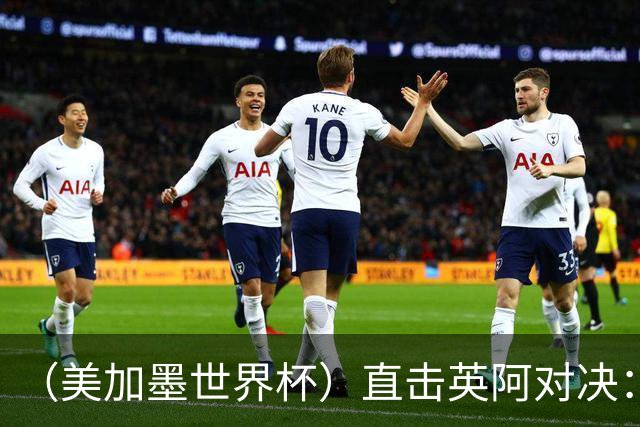（美加墨世界杯）直击英阿对决：历史在身后，足球在眼前