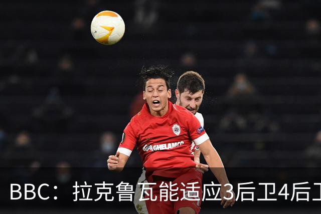 BBC：拉克鲁瓦能适应3后卫4后卫踢法，阿隆索对两种阵型驾轻就熟