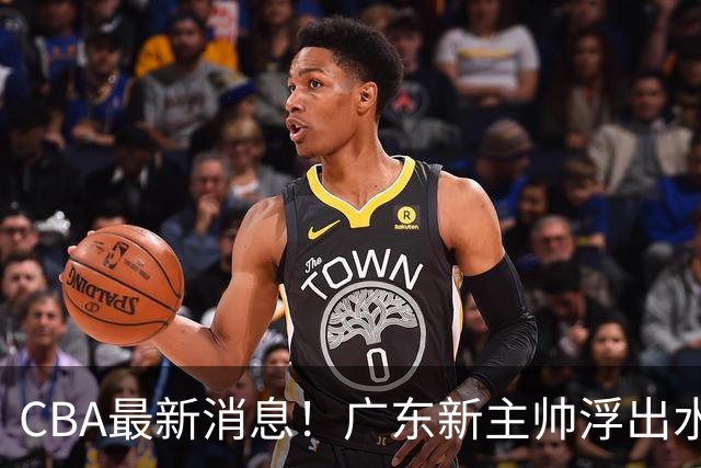 CBA最新消息！广东新主帅浮出水面，山西续约迪亚洛，广厦保留布朗续约权
