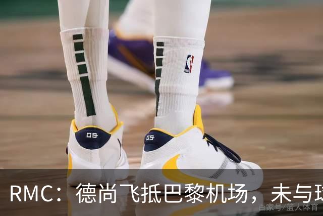 RMC：德尚飞抵巴黎机场，未与球迷道别直接从停机坪乘车离开